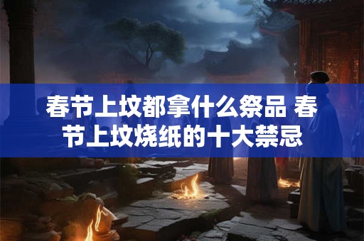春节上坟都拿什么祭品 春节上坟烧纸的十大禁忌