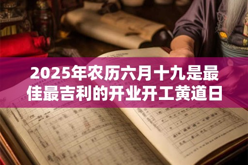 2025年农历六月十九是最佳最吉利的开业开工黄道日子吗