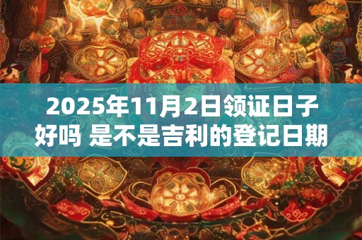 2025年11月2日领证日子好吗 是不是吉利的登记日期