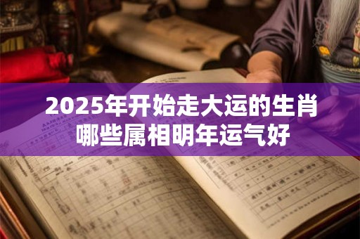 2025年开始走大运的生肖 哪些属相明年运气好