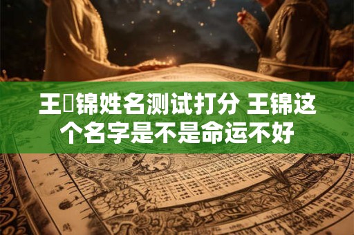 王垚锦姓名测试打分 王锦这个名字是不是命运不好