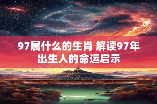 97属什么的生肖 解读97年出生人的命运启示