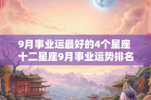 9月事业运最好的4个星座 十二星座9月事业运势排名2024年
