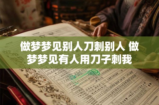 做梦梦见别人刀刺别人 做梦梦见有人用刀子刺我