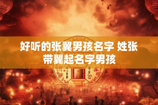 好听的张翼男孩名字 姓张带翼起名字男孩