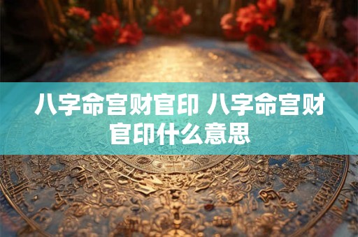 八字命宫财官印 八字命宫财官印什么意思