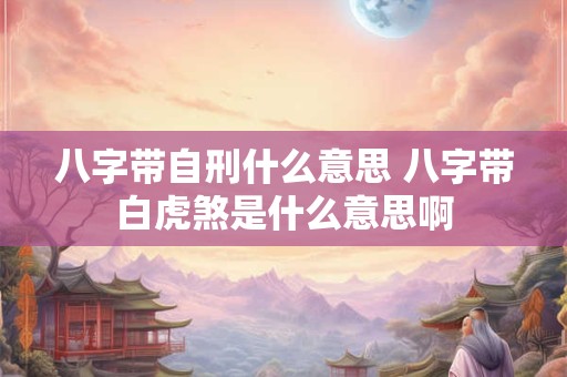 八字带自刑什么意思 八字带白虎煞是什么意思啊