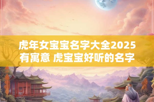 虎年女宝宝名字大全2025有寓意 虎宝宝好听的名字有哪些