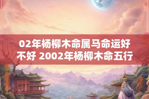 02年杨柳木命属马命运好不好 2002年杨柳木命五行缺什么