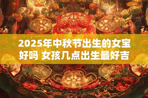 2025年中秋节出生的女宝好吗 女孩几点出生最好吉利