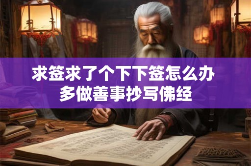 求签求了个下下签怎么办 多做善事抄写佛经 求签求了个下下签怎么办 多做善事抄写佛经