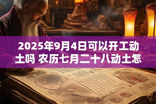 2025年9月4日可以开工动土吗 农历七月二十八动土怎么样