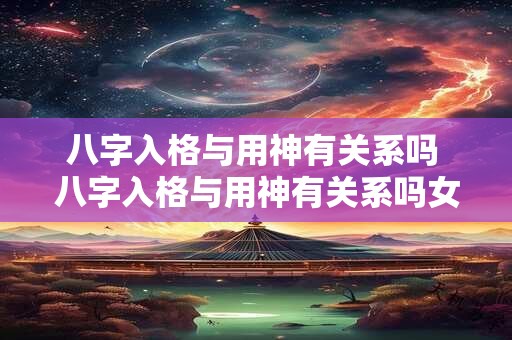 八字入格与用神有关系吗 八字入格与用神有关系吗女命