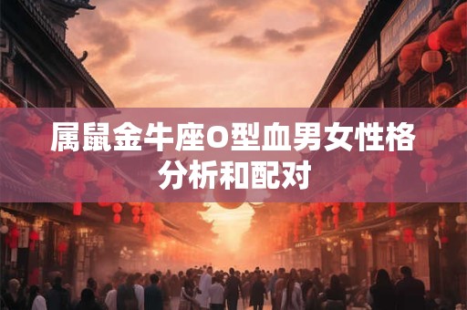 属鼠金牛座O型血男女性格分析和配对