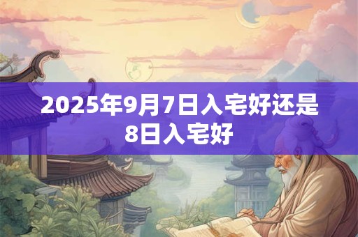 2025年9月7日入宅好还是8日入宅好