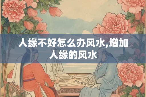 人缘不好怎么办风水,增加人缘的风水