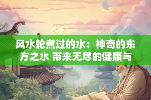 风水轮煮过的水：神奇的东方之水 带来无尽的健康与财富