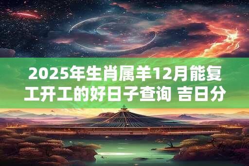 2025年生肖属羊12月能复工开工的好日子查询 吉日分析