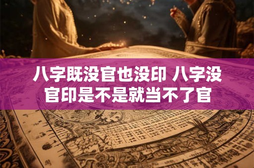 八字既没官也没印 八字没官印是不是就当不了官