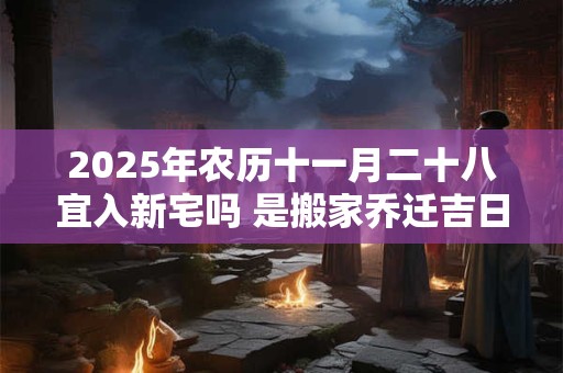 2025年农历十一月二十八宜入新宅吗 是搬家乔迁吉日吗