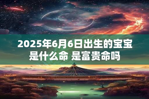 2026年6月6日出生的宝宝是什么命 是富贵命吗