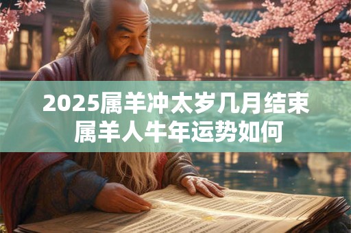 2025属羊冲太岁几月结束 属羊人牛年运势如何