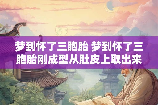 梦到怀了三胞胎 梦到怀了三胞胎刚成型从肚皮上取出来了