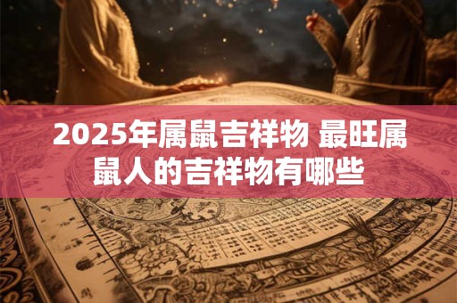 2025年属鼠吉祥物 最旺属鼠人的吉祥物有哪些