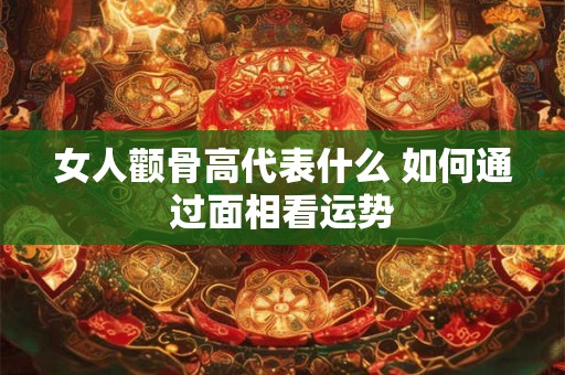 女人颧骨高代表什么 如何通过面相看运势