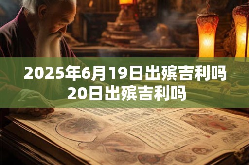 2025年6月19日出殡吉利吗 20日出殡吉利吗