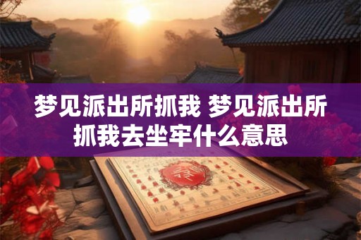 梦见派出所抓我 梦见派出所抓我去坐牢什么意思