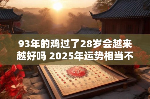 93年的鸡过了28岁会越来越好吗 2025年运势相当不错