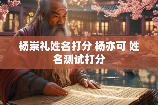 杨崇礼姓名打分 杨亦可 姓名测试打分