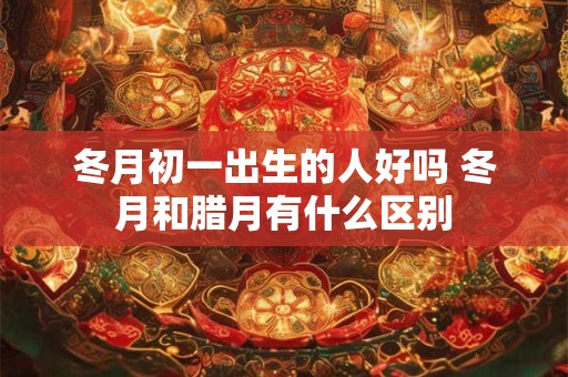 冬月初一出生的人好吗 冬月和腊月有什么区别