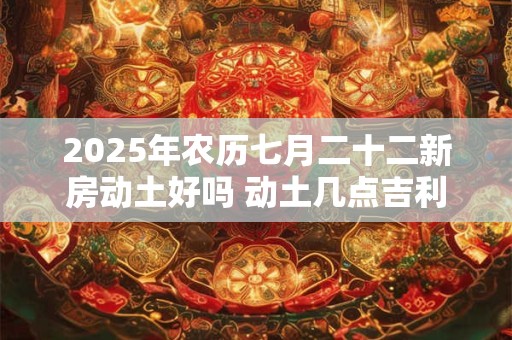 2025年农历七月二十二新房动土好吗 动土几点吉利