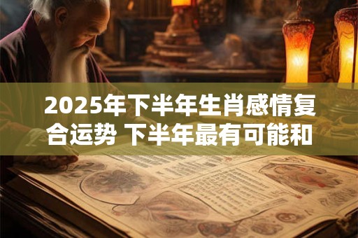2026年下半年生肖感情复合运势 下半年最有可能和前任复合的生肖