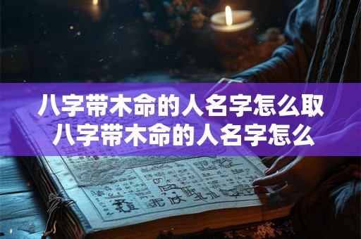 八字带木命的人名字怎么取 八字带木命的人名字怎么取好听