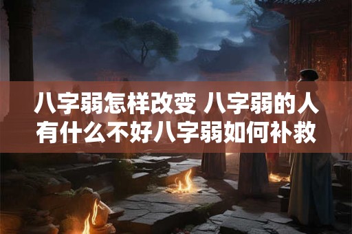 八字弱怎样改变 八字弱的人有什么不好八字弱如何补救