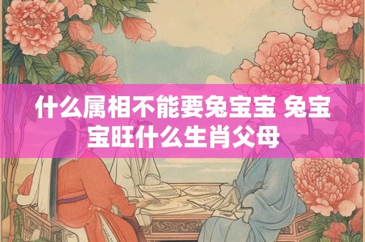 什么属相不能要兔宝宝 兔宝宝旺什么生肖父母 什么属相不能要兔宝宝 兔宝宝旺什么生肖父母