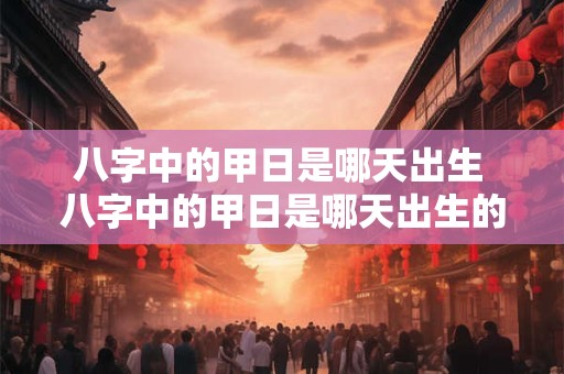 八字中的甲日是哪天出生 八字中的甲日是哪天出生的命运