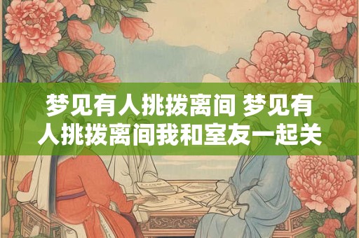 梦见有人挑拨离间 梦见有人挑拨离间我和室友一起关系