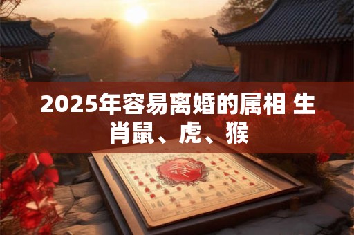 2025年容易离婚的属相 生肖鼠、虎、猴