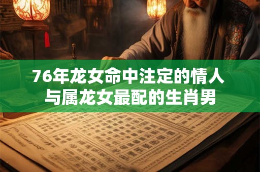 76年龙女命中注定的情人 与属龙女最配的生肖男