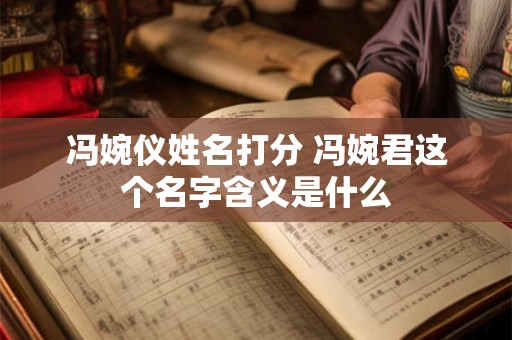 冯婉仪姓名打分 冯婉君这个名字含义是什么