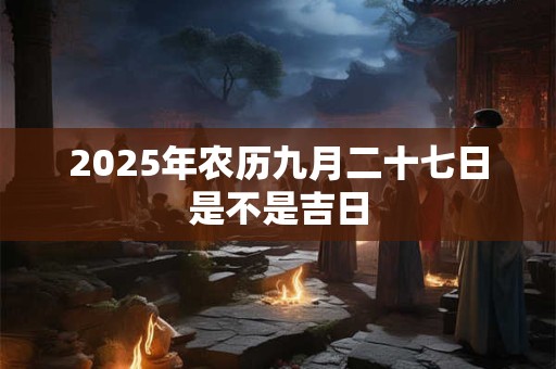 2025年农历九月二十七日是不是吉日