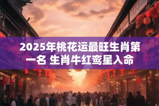 2025年桃花运最旺生肖第一名 生肖牛红鸾星入命 2025年桃花运最旺生肖第一名 生肖牛红鸾星入命