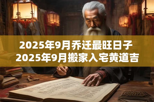 2025年9月乔迁最旺日子 2025年9月搬家入宅黄道吉日