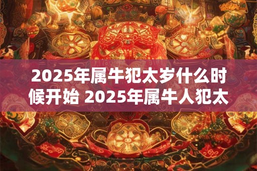 2025年属牛犯太岁什么时候开始 2025年属牛人犯太岁开始具体时间