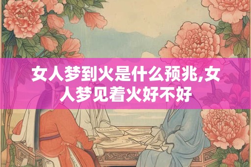 女人梦到火是什么预兆,女人梦见着火好不好