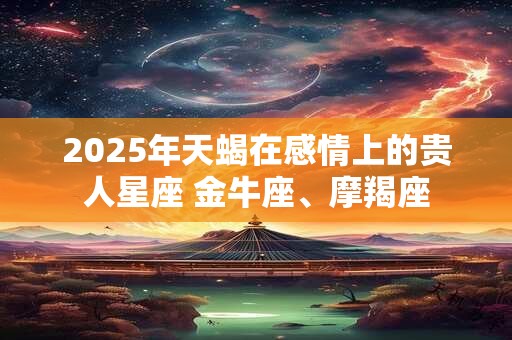 2025年天蝎在感情上的贵人星座 金牛座、摩羯座